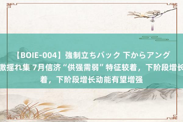 【BOIE-004】強制立ちバック 下からアングル巨乳激ハメ激揺れ集 7月信济“供强需弱”特征较着，下阶段增长动能有望增强