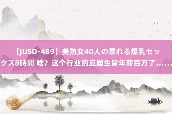 【JUSD-489】美熟女40人の暴れる爆乳セックス8時間 啥？这个行业的应届生皆年薪百万了……