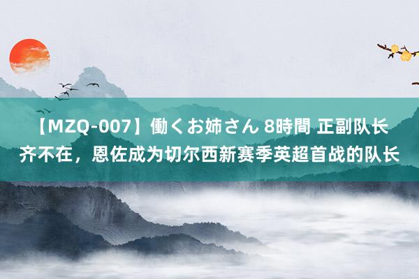 【MZQ-007】働くお姉さん 8時間 正副队长齐不在，恩佐成为切尔西新赛季英超首战的队长