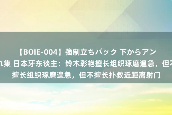 【BOIE-004】強制立ちバック 下からアングル巨乳激ハメ激揺れ集 日本牙东谈主：铃木彩艳擅长组织琢磨遑急，但不擅长扑救近距离射门