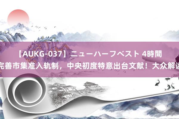 【AUKG-037】ニューハーフベスト 4時間 完善市集准入轨制，中央初度特意出台文献！大众解读