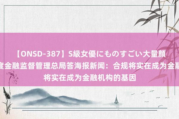 【ONSD-387】S級女優にものすごい大量顔射4時間 国度金融监督管理总局答海报新闻：合规将实在成为金融机构的基因