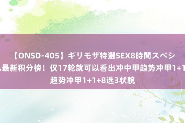 【ONSD-405】ギリモザ特選SEX8時間スペシャル 4 中乙最新积分榜！仅17轮就可以看出冲中甲趋势冲甲1+1+8选3状貌