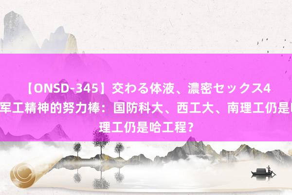 【ONSD-345】交わる体液、濃密セックス4時間 哈军工精神的努力棒：国防科大、西工大、南理工仍是哈工程？