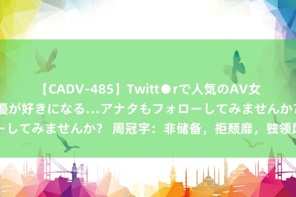 【CADV-485】Twitt●rで人気のAV女優 SNSでますますAV女優が好きになる…アナタもフォローしてみませんか？ 周冠宇：非储备，拒颓靡，独领风流十年内