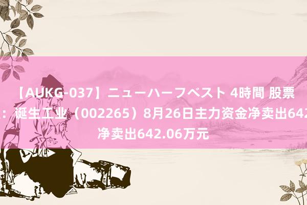 【AUKG-037】ニューハーフベスト 4時間 股票行情快报：诞生工业（002265）8月26日主力资金净卖出642.06万元