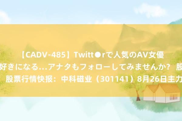 【CADV-485】Twitt●rで人気のAV女優 SNSでますますAV女優が好きになる…アナタもフォローしてみませんか？ 股票行情快报：中科磁业（301141）8月26日主力资金净买入173.89万元