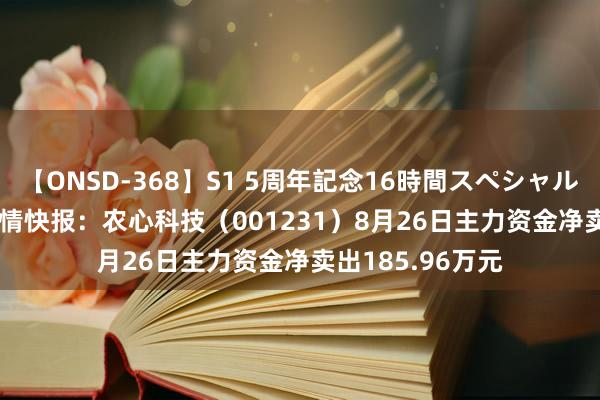 【ONSD-368】S1 5周年記念16時間スペシャル WHITE 股票行情快报：农心科技（001231）8月26日主力资金净卖出185.96万元