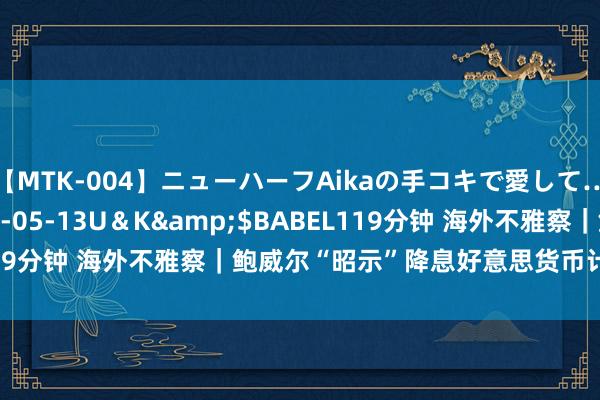 【MTK-004】ニューハーフAikaの手コキで愛して…。</a>2010-05-13U＆K&$BABEL119分钟 海外不雅察｜鲍威尔“昭示”降息　好意思货币计谋风险难消