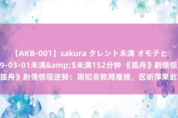 【AKB-001】sakura タレント未満 オモテとウラ</a>2009-03-01未満&$未満152分钟 《孤舟》剧情惊现逆转：周知非败局难挽，区昕萍果敢救蒋伯先，顾易中成