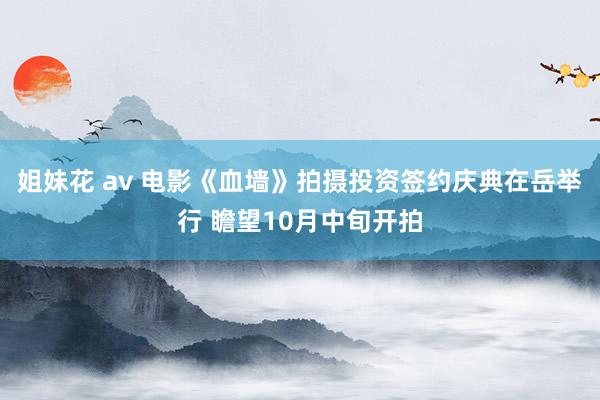 姐妹花 av 电影《血墙》拍摄投资签约庆典在岳举行 瞻望10月中旬开拍