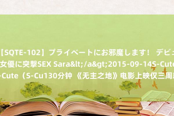 【SQTE-102】プライベートにお邪魔します！ デビューしたてのAV女優に突撃SEX Sara</a>2015-09-14S-Cute&$S-Cute（S-Cu130分钟 《无主之地》电影上映仅三周就推流媒体版，票房惨淡口碑崩盘