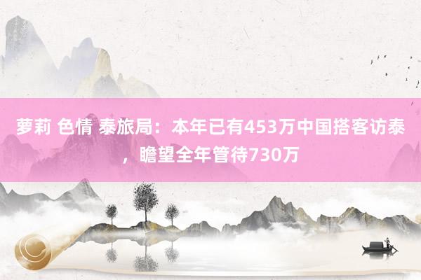 萝莉 色情 泰旅局：本年已有453万中国搭客访泰，瞻望全年管待730万