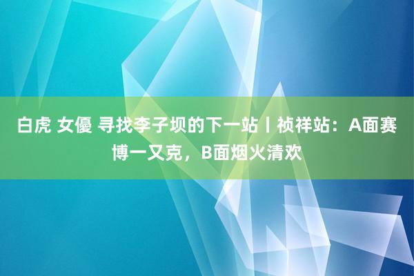 白虎 女優 寻找李子坝的下一站丨祯祥站：A面赛博一又克，B面烟火清欢