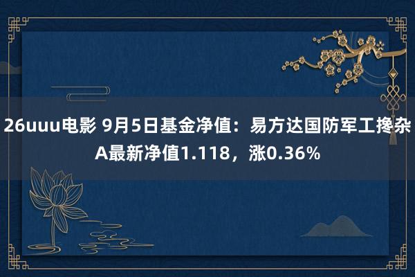 26uuu电影 9月5日基金净值：易方达国防军工搀杂A最新净值1.118，涨0.36%