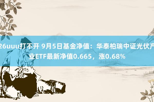 26uuu打不开 9月5日基金净值：华泰柏瑞中证光伏产业ETF最新净值0.665，涨0.68%