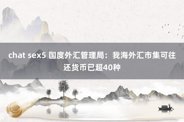 chat sex5 国度外汇管理局：我海外汇市集可往还货币已超40种