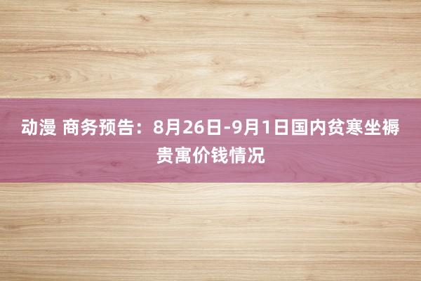 动漫 商务预告：8月26日-9月1日国内贫寒坐褥贵寓价钱情况