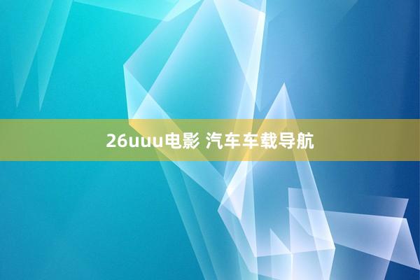 26uuu电影 汽车车载导航