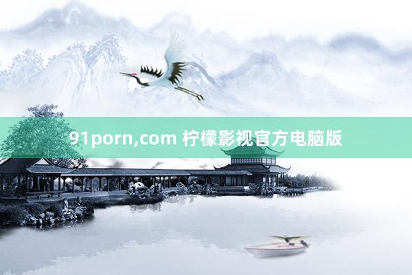 91porn，com 柠檬影视官方电脑版