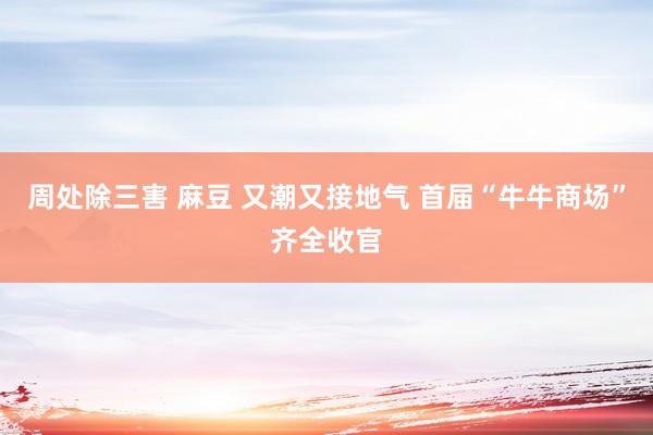 周处除三害 麻豆 又潮又接地气 首届“牛牛商场”齐全收官