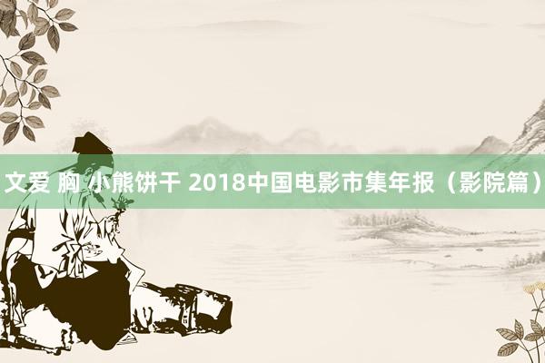 文爱 胸 小熊饼干 2018中国电影市集年报（影院篇）