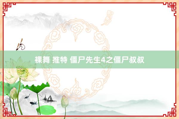 裸舞 推特 僵尸先生4之僵尸叔叔