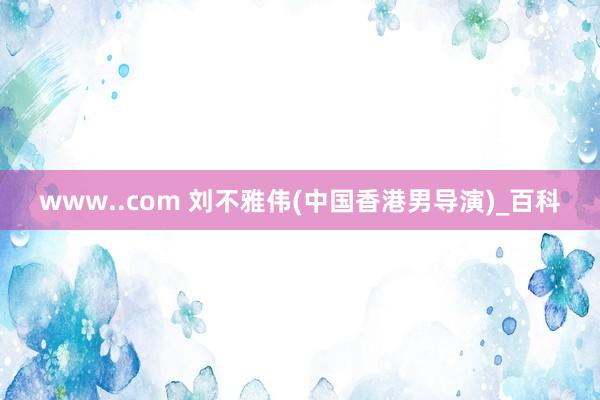 www..com 刘不雅伟(中国香港男导演)_百科