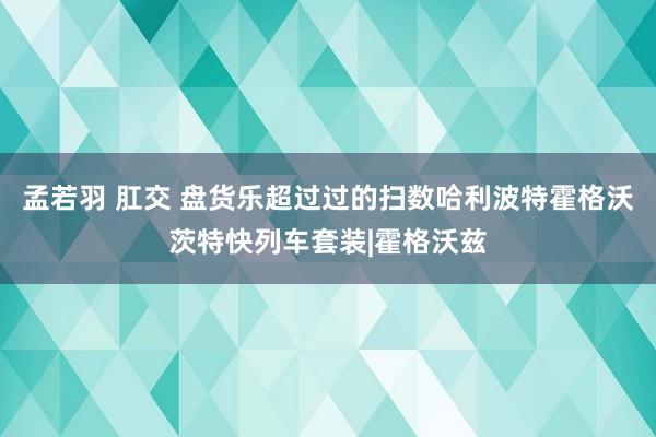 孟若羽 肛交 盘货乐超过过的扫数哈利波特霍格沃茨特快列车套装|霍格沃兹