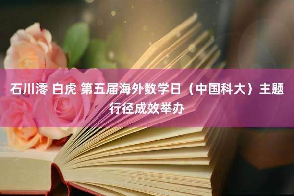 石川澪 白虎 第五届海外数学日（中国科大）主题行径成效举办