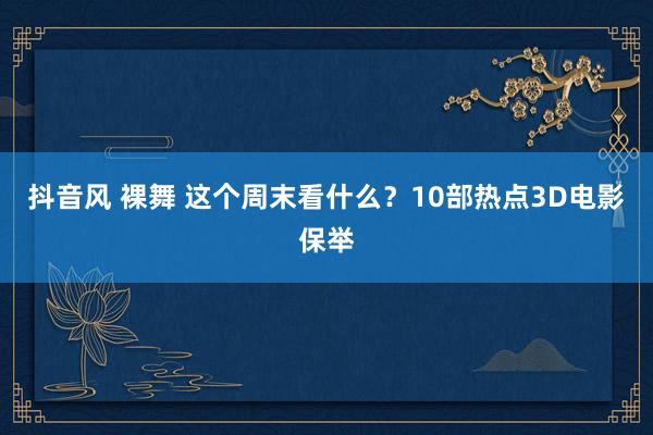 抖音风 裸舞 这个周末看什么？10部热点3D电影保举