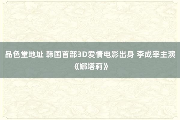 品色堂地址 韩国首部3D爱情电影出身 李成宰主演《娜塔莉》