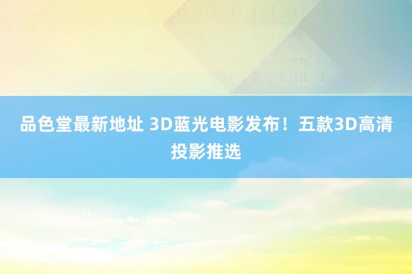 品色堂最新地址 3D蓝光电影发布！五款3D高清投影推选