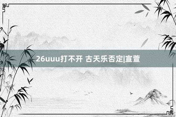 26uuu打不开 古天乐否定|宣萱