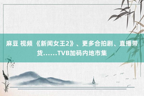 麻豆 视频 《新闻女王2》、更多合拍剧、直播带货……TVB加码内地市集