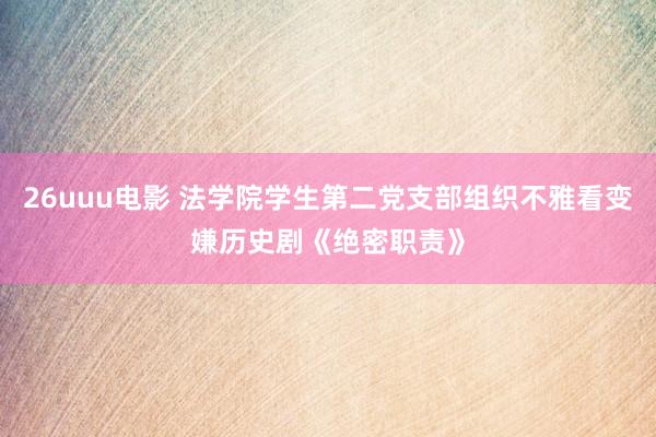 26uuu电影 法学院学生第二党支部组织不雅看变嫌历史剧《绝密职责》