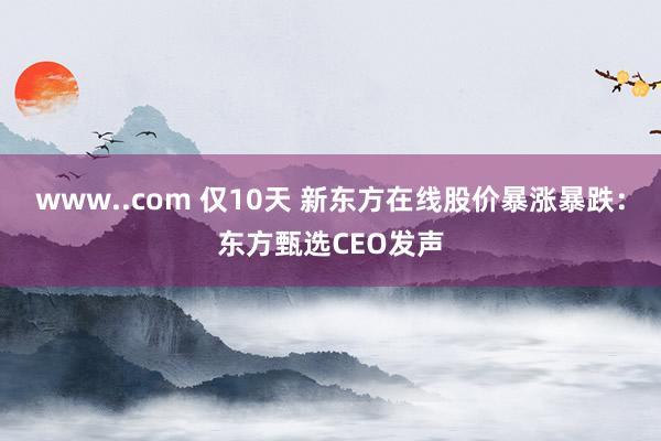 www..com 仅10天 新东方在线股价暴涨暴跌：东方甄选CEO发声