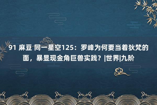 91 麻豆 同一星空125：罗峰为何要当着狄梵的面，暴显现金角巨兽实践？|世界|九阶