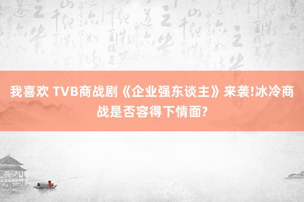 我喜欢 TVB商战剧《企业强东谈主》来袭!冰冷商战是否容得下情面?